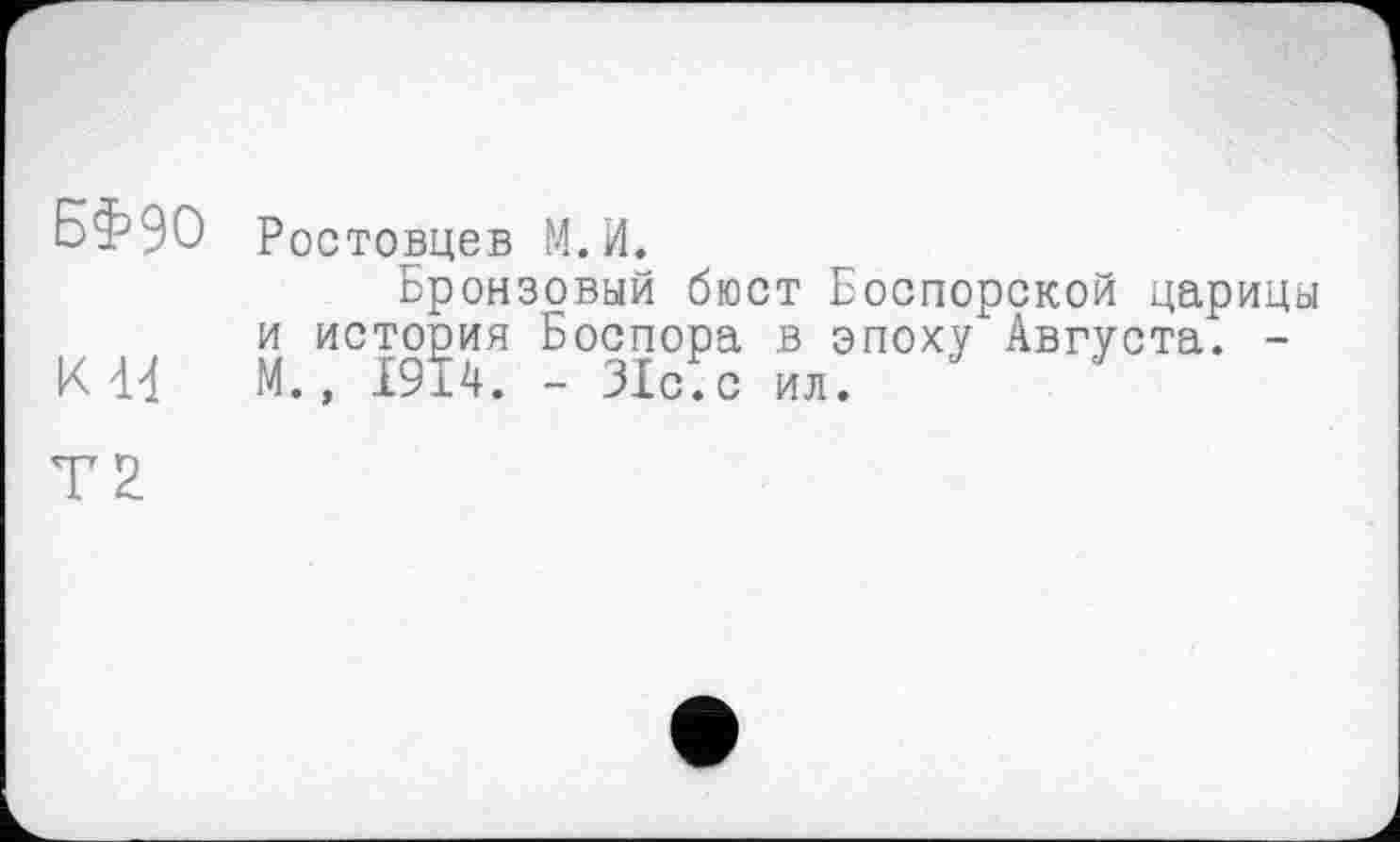 ﻿БФ90 Ростовцев М.И.
Бронзовый бюст Боспорской царицы и история Боспора в эпоху Августа. -К 14 М., 1914. - 31с.с ил.
Т2.